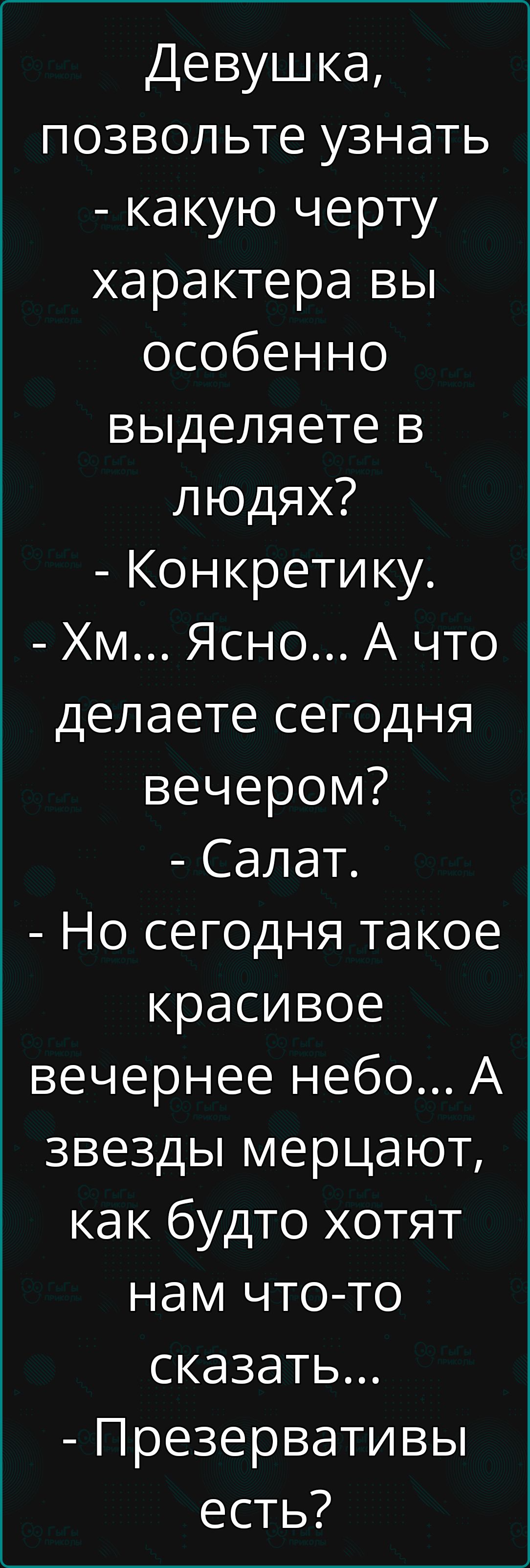 Девушка позвольте узнать какую черту характера вы особенно выделяете в людях Конкретику Хм Ясно А что делаете сегодня вечером Салат Но сегодня такое красивое вечернее небо А звезды мерцают как будто хотят нам что то сказать Презервативы есть