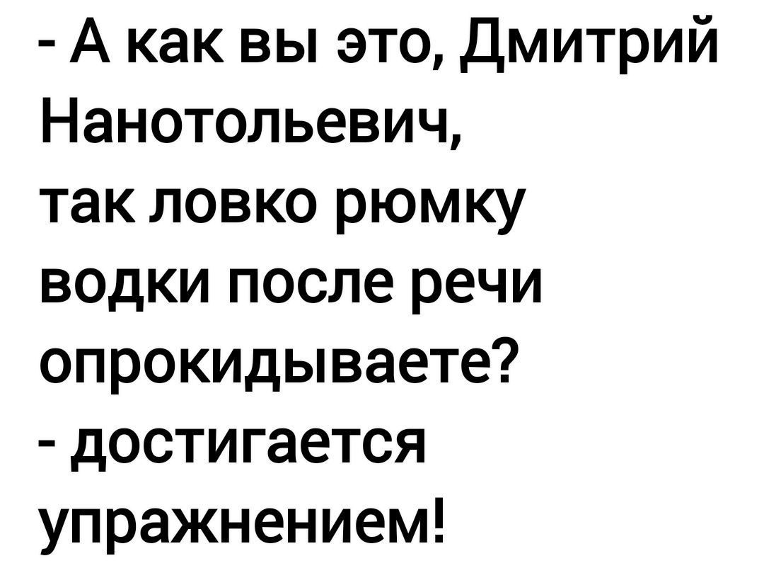 Акак вы это Дмитрий Нанотольевич так ловко рюмку водки после речи опрокидываете достигается упражнением