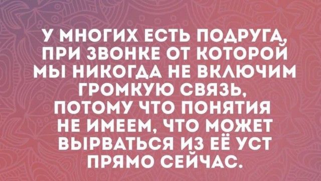 У МНОГИХ ЕСТЬ ПОДРУГА ПРИ ЗВОНКЕ ОТ КОТОРОЙ МЫ НИКОГАА НЕ ВКЛЮЧИМ ГРОМКУЮ СВЯЗЬ ПОТОМУ ЧТО ПОНЯТИЯ НЕ ИМЕЕМ ЧТО МОЖЕТ ВЫРВАТЬСЯ ИЗ ЕЁ УСТ ПРЯМО СЕЙЧАС