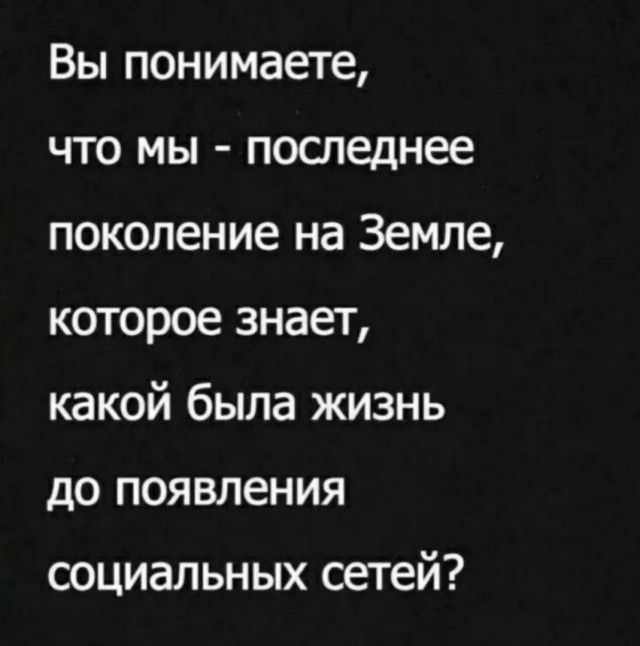 Вы понимаете что мы последнее поколение на Земле которое знает какой была жизнь до появления социальных сетей