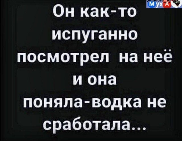 Он как то испуганно посмотрел на неё и она поняла водка не сработала