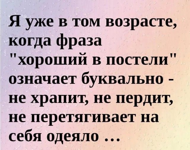 Я уже в том возрасте когда фраза хороший в постели означает буквально не храпит не пердит не перетягивает на себя одеяло