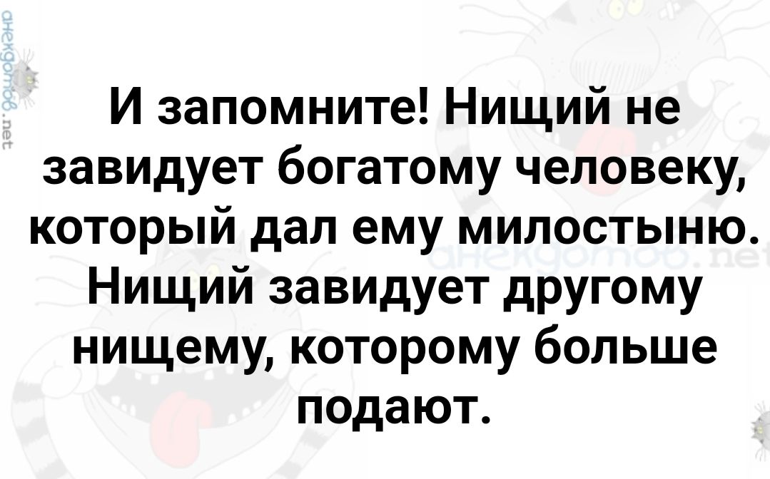 И запомните Нищий не завидует богатому человеку который дал ему милостыню Нищий завидует другому нищему которому больше подают