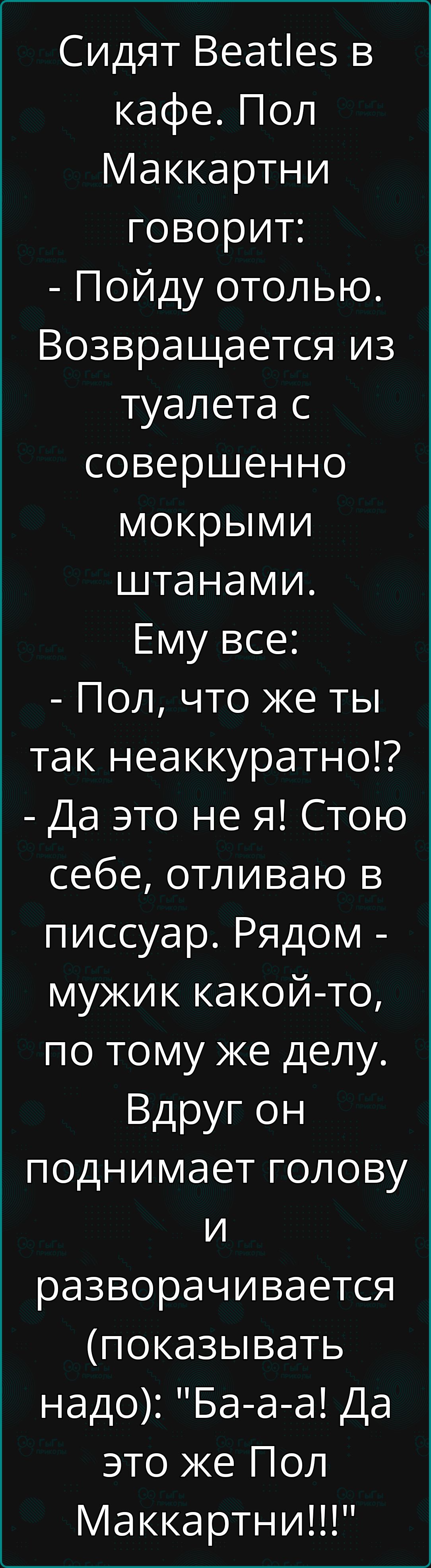 Сидят Веайе5 в кафе Пол Маккартни говорит Пойду отолью Возвращается из туалета с совершенно мокрыми штанами Ему все Пол что же ты так неаккуратно Да это не я Стою себе отливаю в писсуар Рядом мужик какой то по тому же делу Вдруг он поднимает голову и разворачивается показывать надо Ба а а Да это же Пол Маккартни