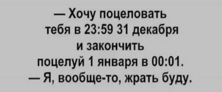 Хочу поцеловать тебя в 2359 31 декабря и закончить поцелуй 1 января в 0001 Я вообще то жрать буду