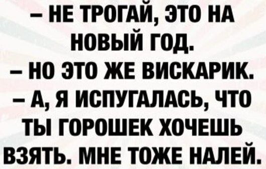 НЕ ТРОГАЙ ЭТО НА ноВЫЙ Год НО ЭТО ЖЕ ВИСКАРИК А Я ИСПУГАЛАСЬ ЧТО ТЫ ГОРОШЕК ХОЧЕШЬ ВЗЯТЬ МНЕ ТОЖЕ НАЛЕЙ