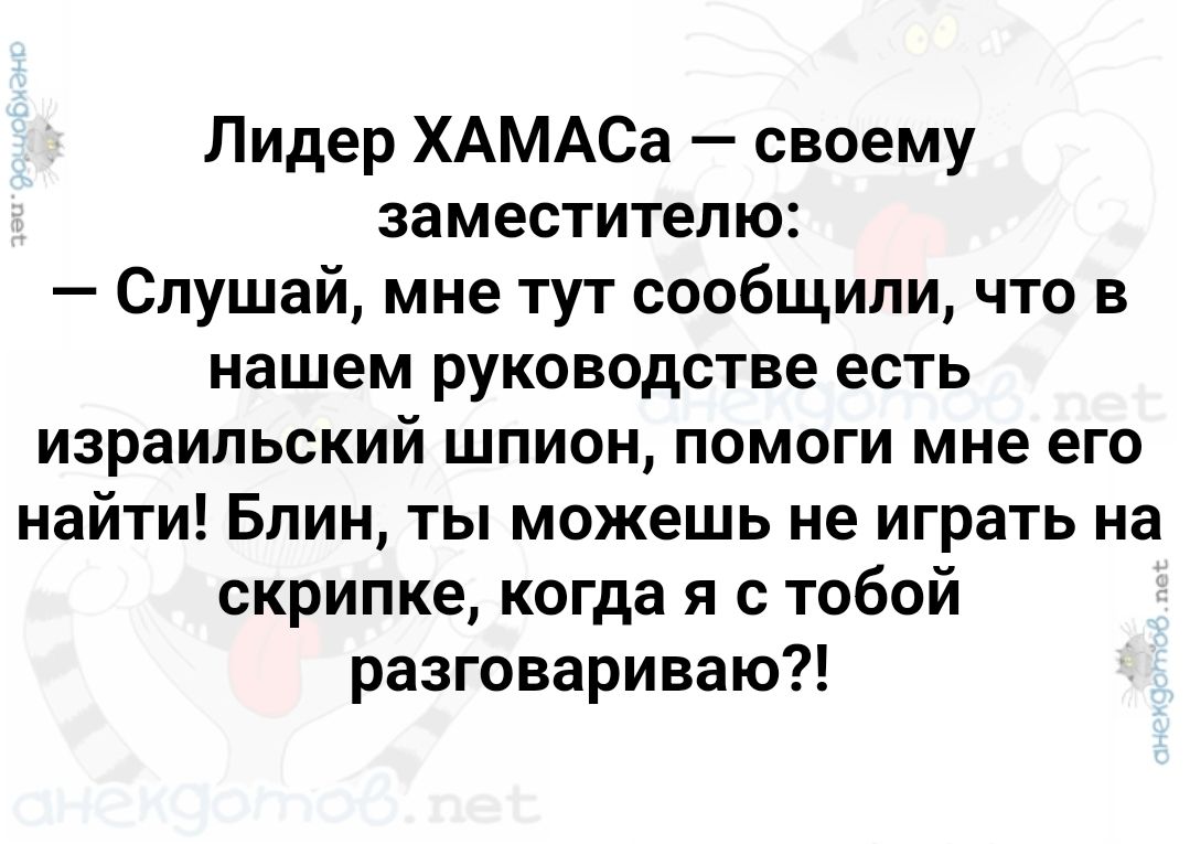 Лидер ХАМАСа своему заместителю Слушай мне тут сообщили что в нашем руководстве есть израильский шпион помоги мне его найти Блин ты можешь не играть на скрипке когда я с тобой разговариваю