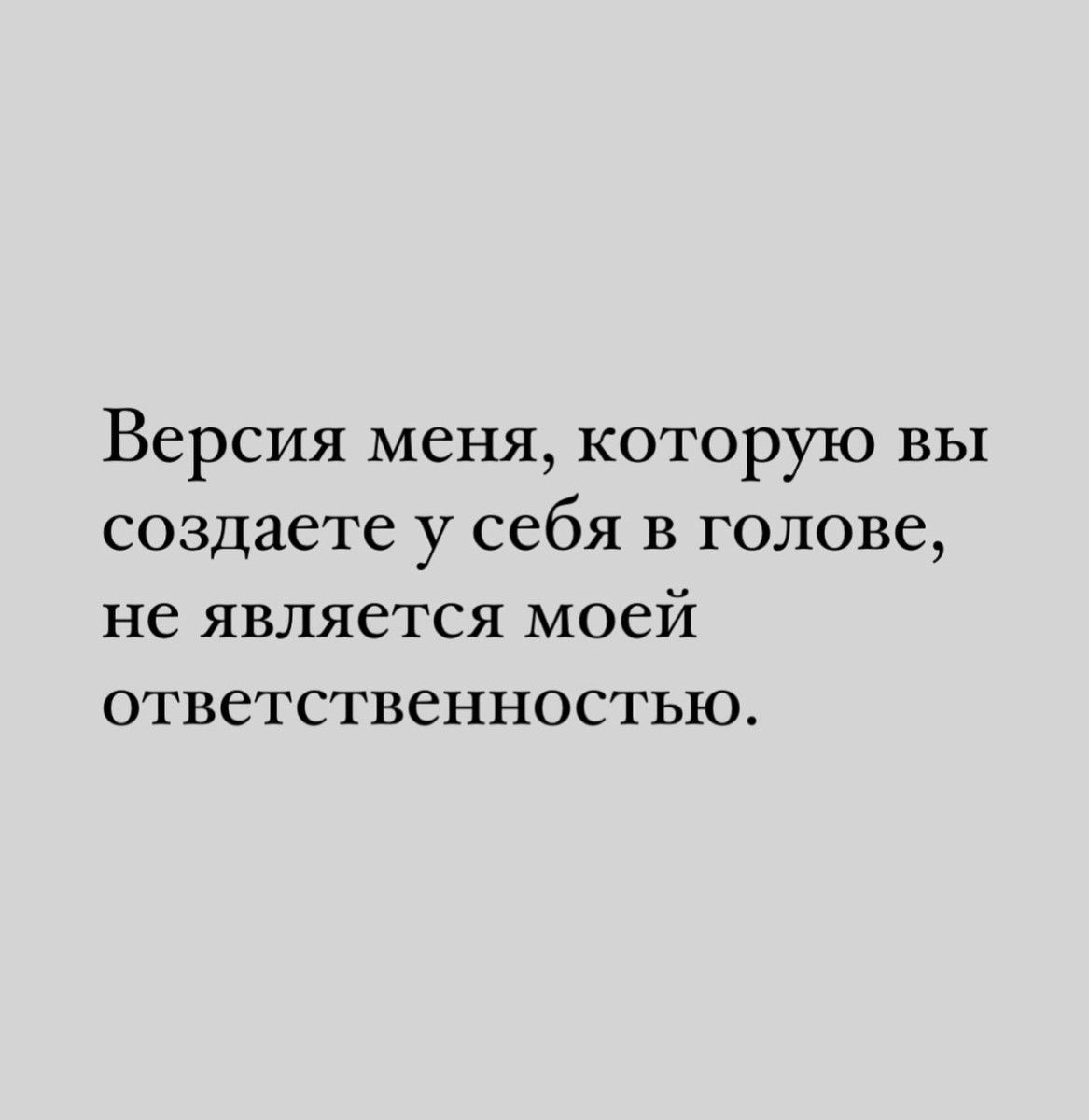 Версия меня которую вы создаете у себя в голове не является моей ответственностью