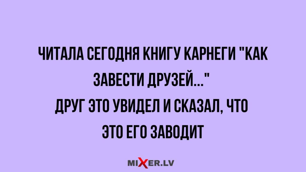 ЧИТАЛА СЕГОДНЯ КНИГУ КАРНЕГИ КАК ЗАВЕСТИ ДРУЗЕЙ ДРУГ ЭТО УВИДЕЛ И СКАЗАЛ ЧТО ЭТО ЕГО ЗАВОДИТ миЕВАМ