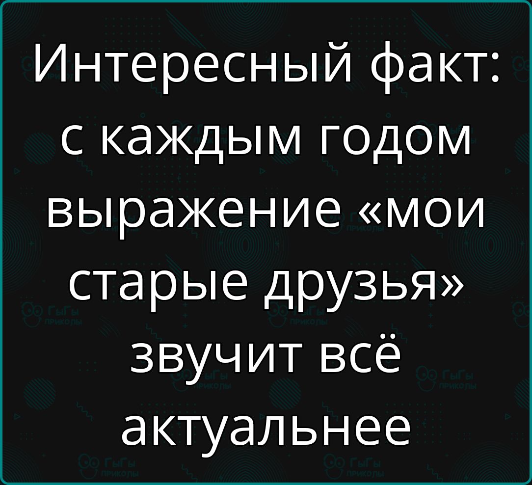 Интересный факт с каждым годом выражение мои старые друзья звучит всё актуальнее