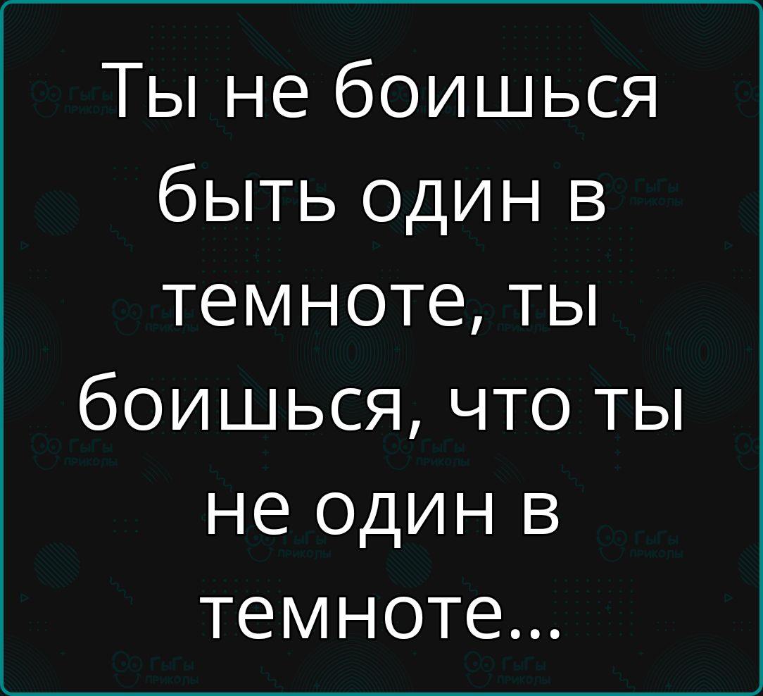 Ты не боишься быть один в темноте ты боишься что ты не один в темноте