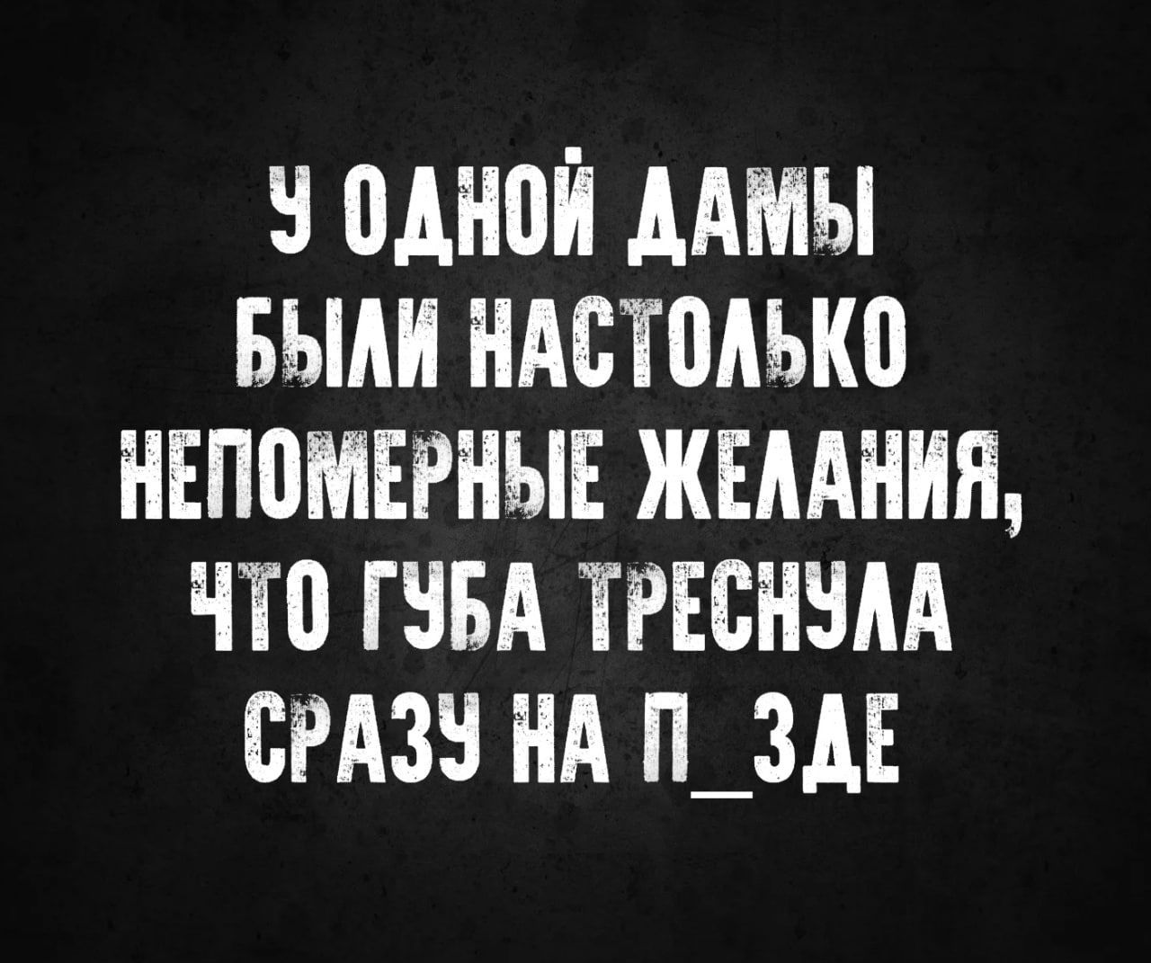 У ОДНОЙ ДАМЫ БЫЛИ НАСТОЛЬКО НЕПОМЕРНЫЕ ЖЕЛАНИЯ ЧТО ГУБА ТРЕСНУЛА СРАЗУ НА П_ЗДЕ