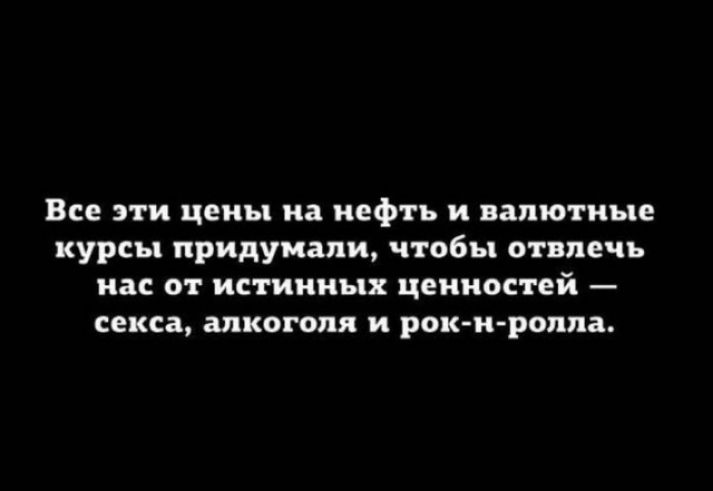 Все эти цены на нефть и валютные курсы придумали чтобы отвлечь нас от истинных ценностей секса алкоголя и рок н ролла