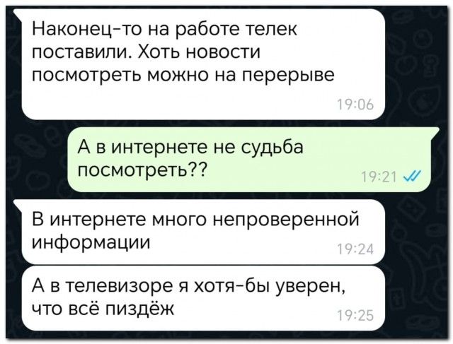 Наконец то на работе телек поставили Хоть новости посмотреть можно на перерыве А винтернете не судьба посмотреть В интернете много непроверенной информации А втелевизоре я хотя бы уверен что всё пиздёж