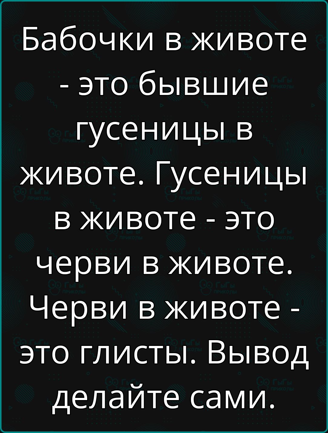 Бабочки в животе это бывшие гусеницы в животе Гусеницы в животе это черви в животе Черви в животе это глисты Вывод делайте сами