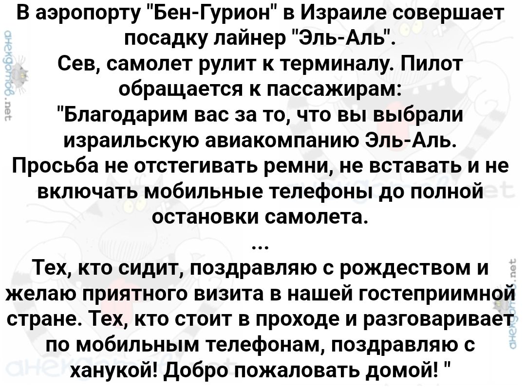 В аэропорту Бен Гурион в Израиле совершает посадку лайнер Эль Аль Сев самолет рулит к терминалу Пилот обращается к пассажирам Благодарим вас за то что вы выбрали израильскую авиакомпанию Эль Аль Просьба не отстегивать ремни не вставать и не включать мобильные телефоны до полной остановки самолета Тех кто сидит поздравляю с рождеством и желаю приятн