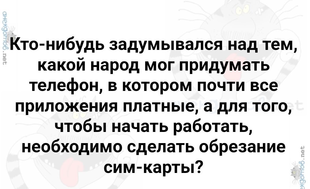 Кто нибудь задумывался над тем какой народ мог придумать телефон в котором почти все приложения платные а для того чтобы начать работать необходимо сделать обрезание сим карты