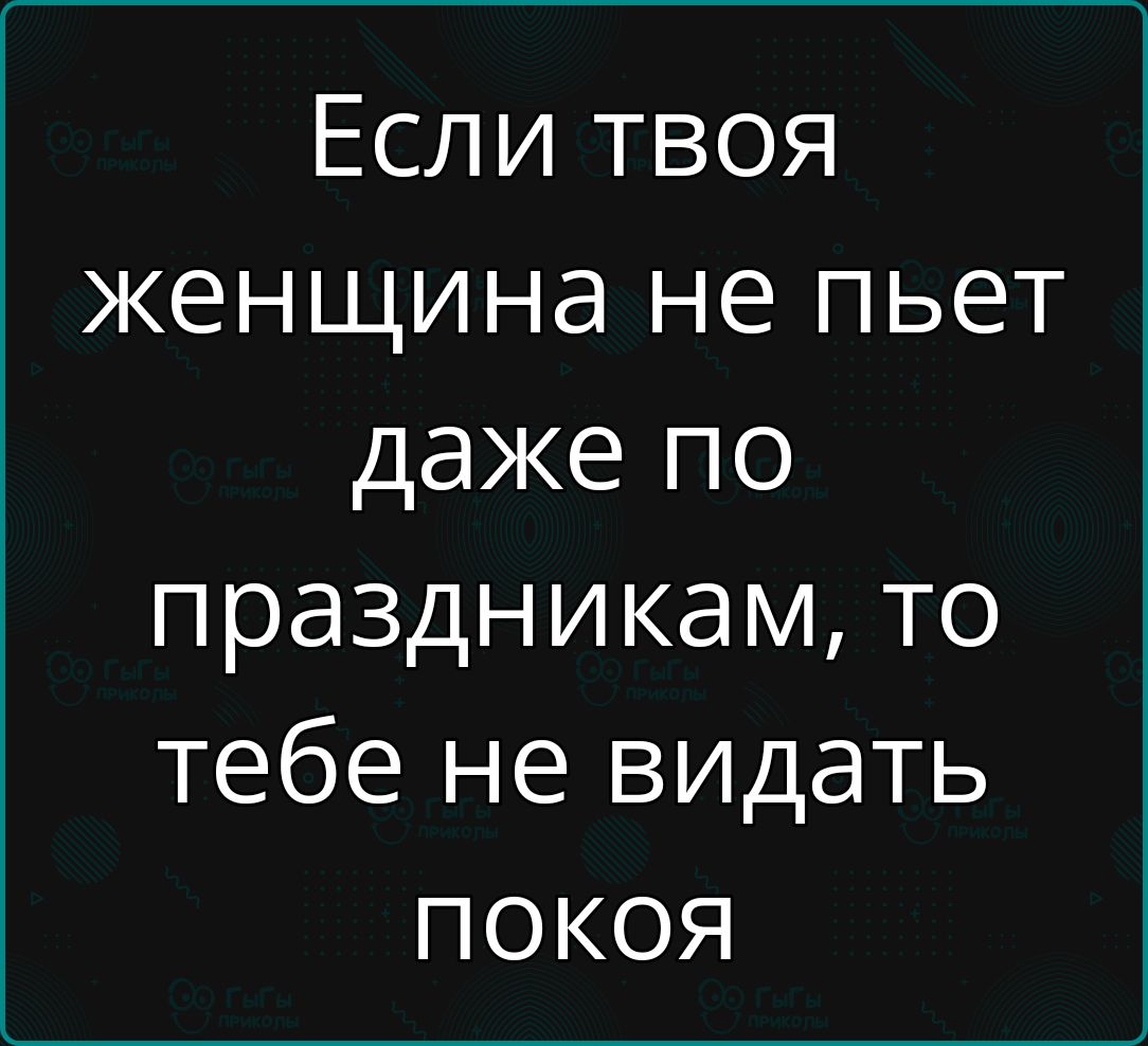 Если твоя женщина не пьет даже по праздникам то тебе не видать покоя