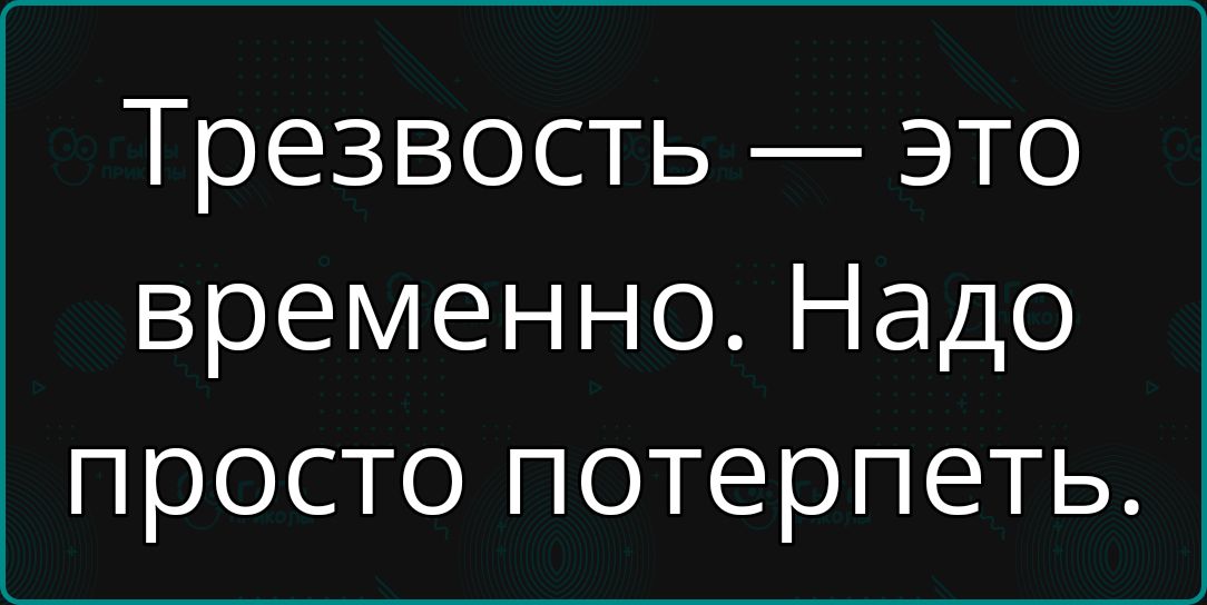 Трезвость это временно Надо просто потерпеть