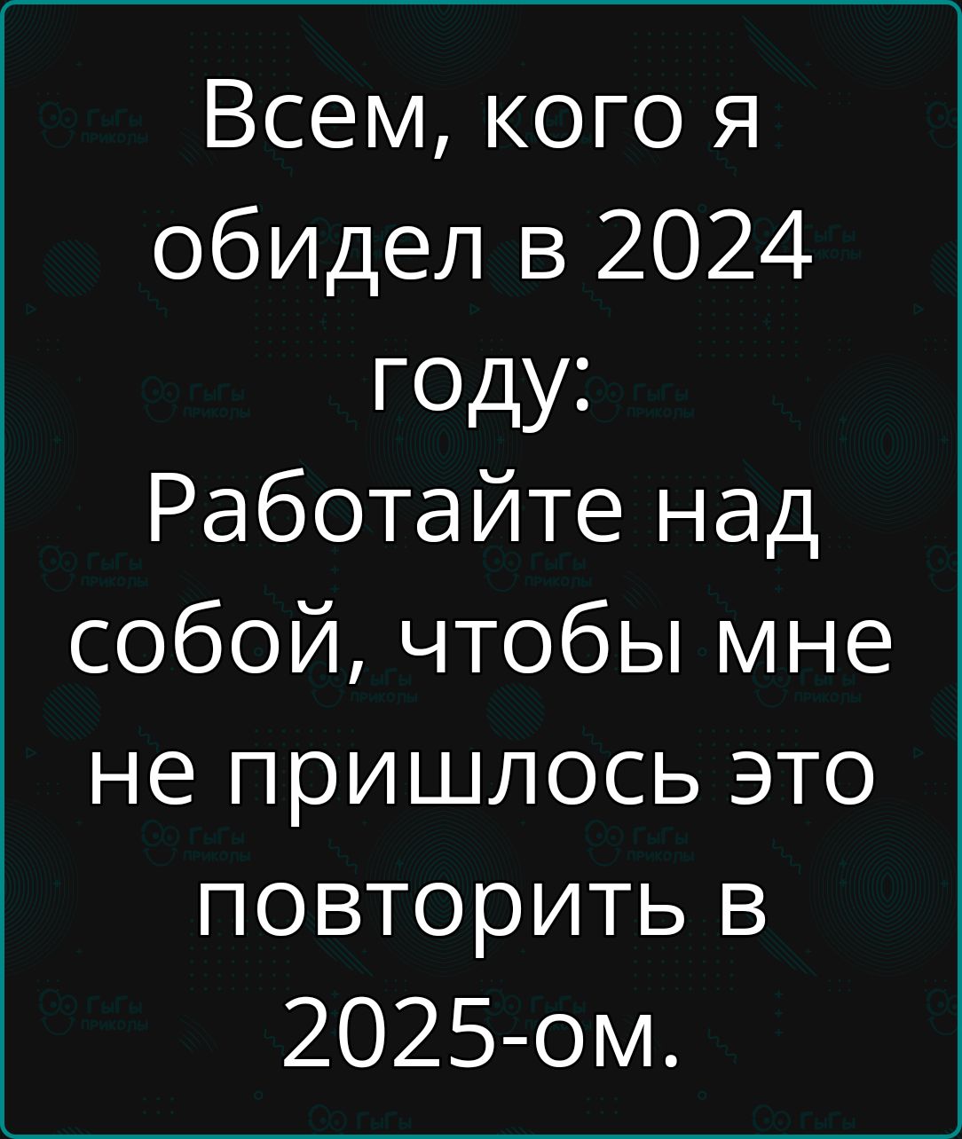 Всем кого я обидел в 2024 году Работайте над собой чтобы мне не пришлось это повторить в 2025 ом