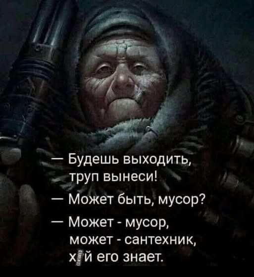 Будешь выходить труп вынеси Может быть мусор Может мусор может сантехник хй его знает