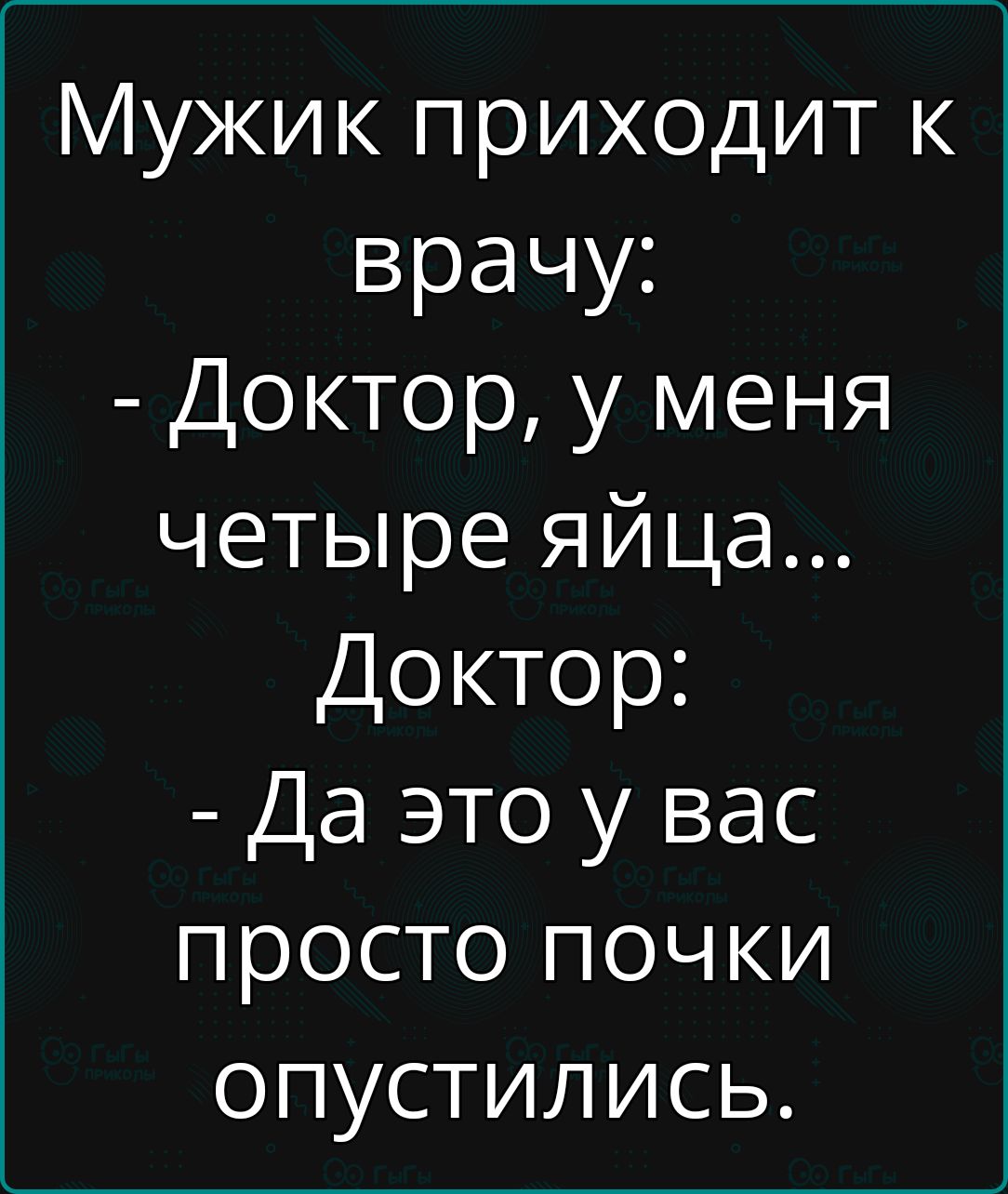 Мужик приходит к врачу Доктор у меня четыре яйца Доктор Да это у вас просто почки опустились