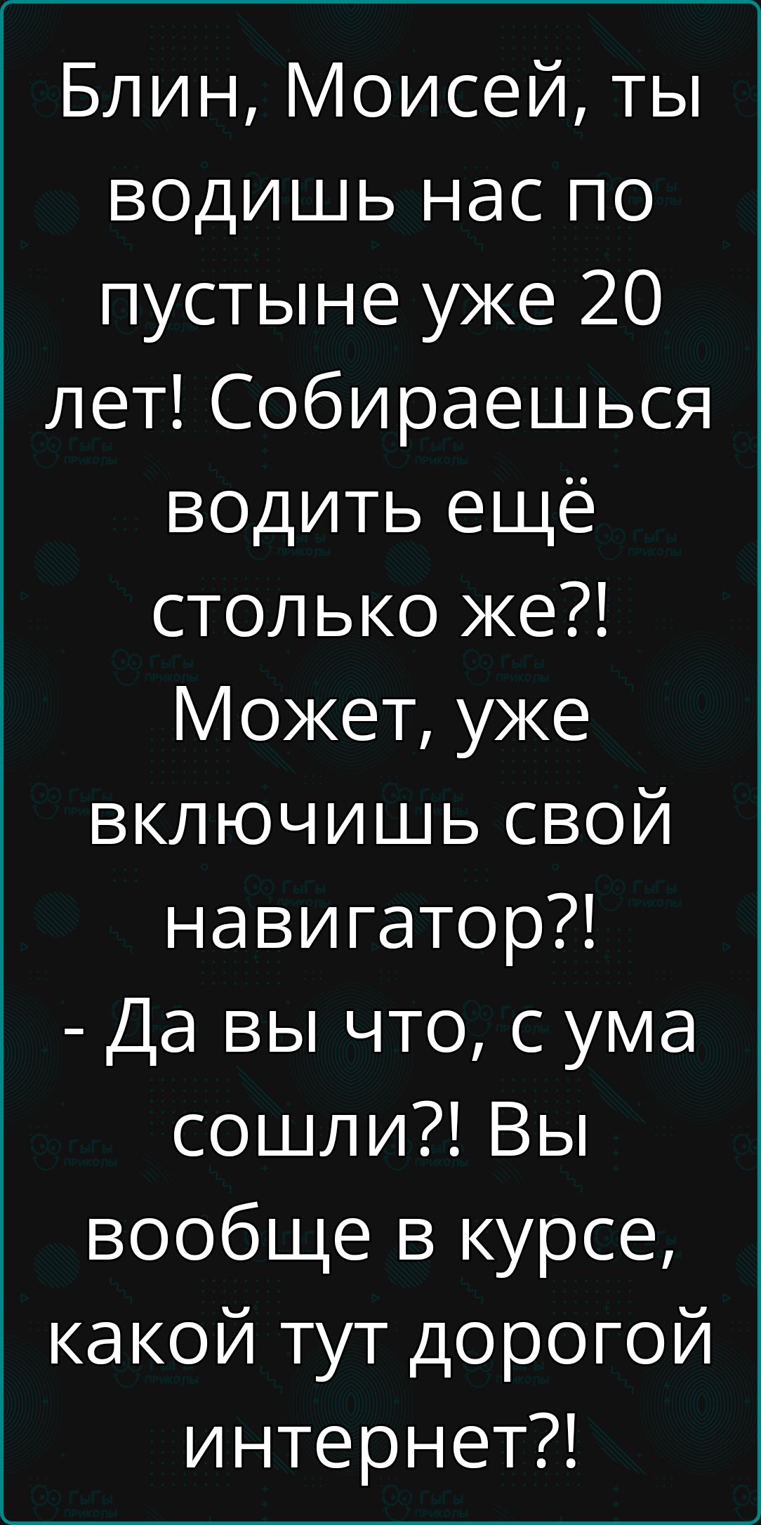 Блин Моисей ты водишь нас по пустыне уже 20 лет Собираешься водить ещё столько же Может уже включишь свой навигатор Да вы что с ума сошли Вы вообще в курсе какой тут дорогой интернет