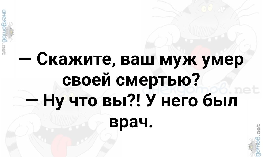 Скажите ваш муж умер своей смертью Ну что вы У него был врач