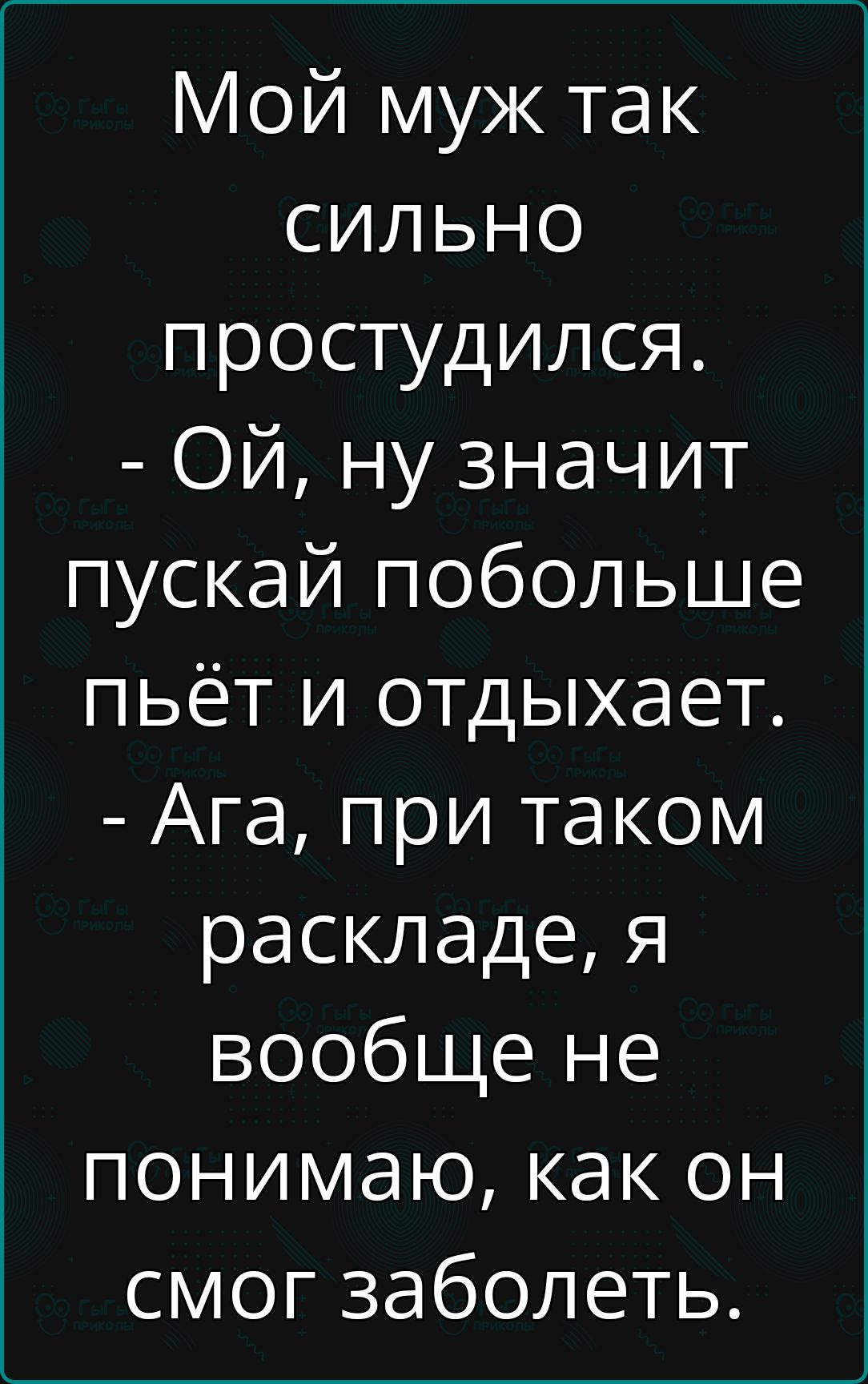 Мой муж так сильно простудился ОЙ ну значит пускай побольше пьёт и отдыхает Ага при таком раскладе я вообще не понимаю как он смог заболеть