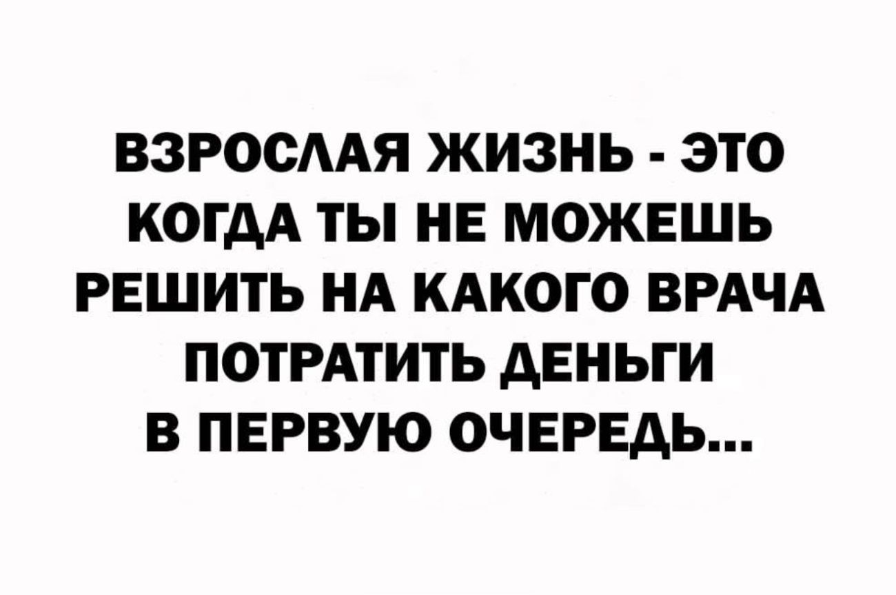 ВЗРОСЛАЯ ЖИЗНЬ ЭТО КОГДА ТЫ НЕ МОЖЕШЬ РЕШИТЬ НА КАКОГО ВРАЧА ПОТРАТИТЬ ДЕНЬГИ В ПЕРВУЮ ОЧЕРЕДЬ