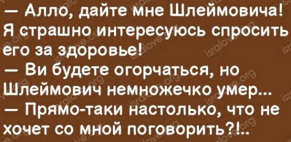 Алло дайте мне Шлеймовича Я страшно интересуюсь спросить его за здоровье Ви будете огорчаться но Шлеймович немножечко умер Прямо таки настолько что не хочет со мной поговорить