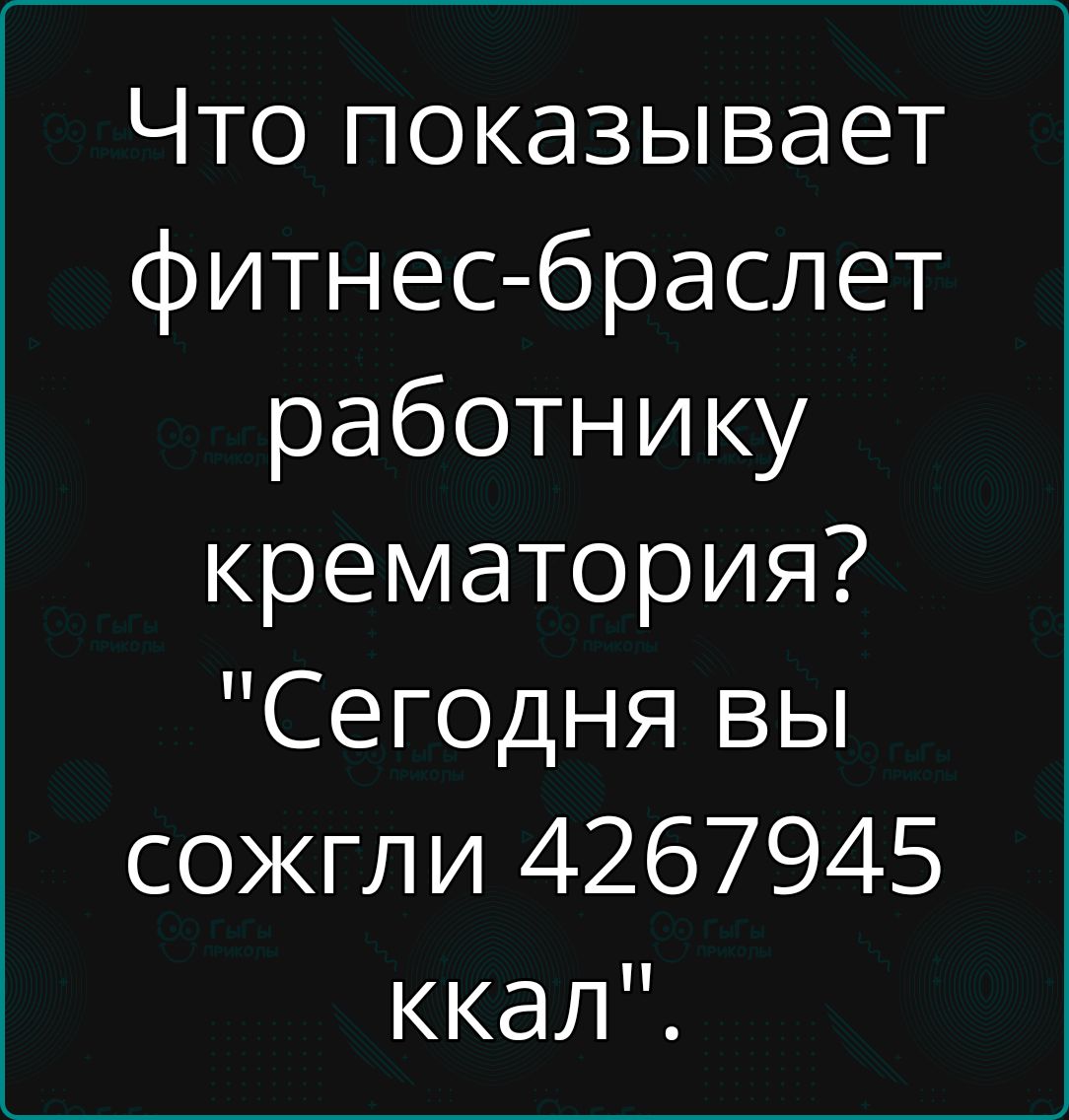 Что показывает фитнес браслет работнику крематория Сегодня вы сожгли 4267945 ккал