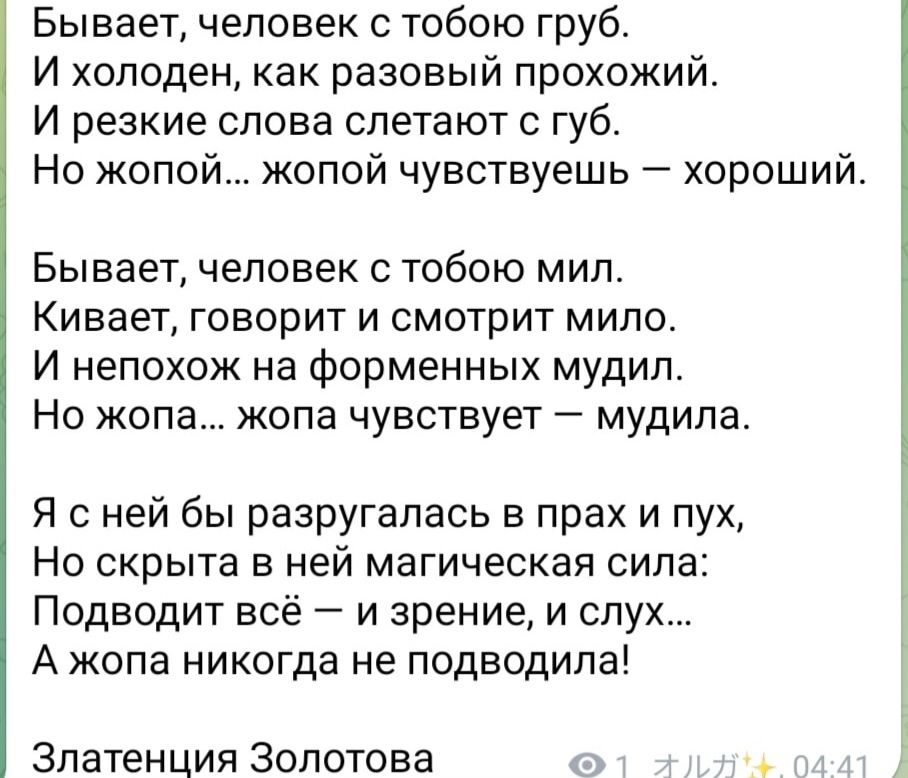 Бывает человек с тобою груб И холоден как разовый прохожий И резкие слова слетают с губ Но жопой жопой чувствуешь хороший Бывает человек с тобою мил Кивает говорит и смотрит мило И непохож на форменных мудил Но жопа жопа чувствует мудила Я сней бы разругалась в прах и пух Но скрыта в ней магическая сила Подводит всё и зрение и слух А жопа никогда н