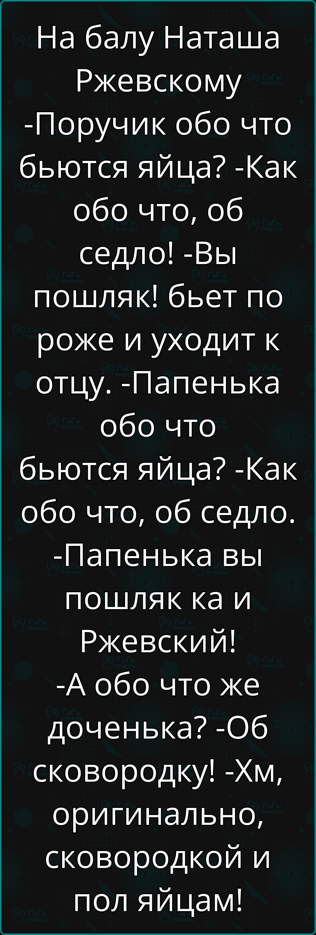 На балу Наташа Ржевскому Поручик обо что бьются яйца Как обо что об седло Вы пошляк бьет по роже и уходит к отцу Папенька обо что бьются яйца Как обо что об седло Папенька вы пошляк ка и Ржевский А обо что же доченька Об сковородку Хм оригинально сковородкой и пол яйцам