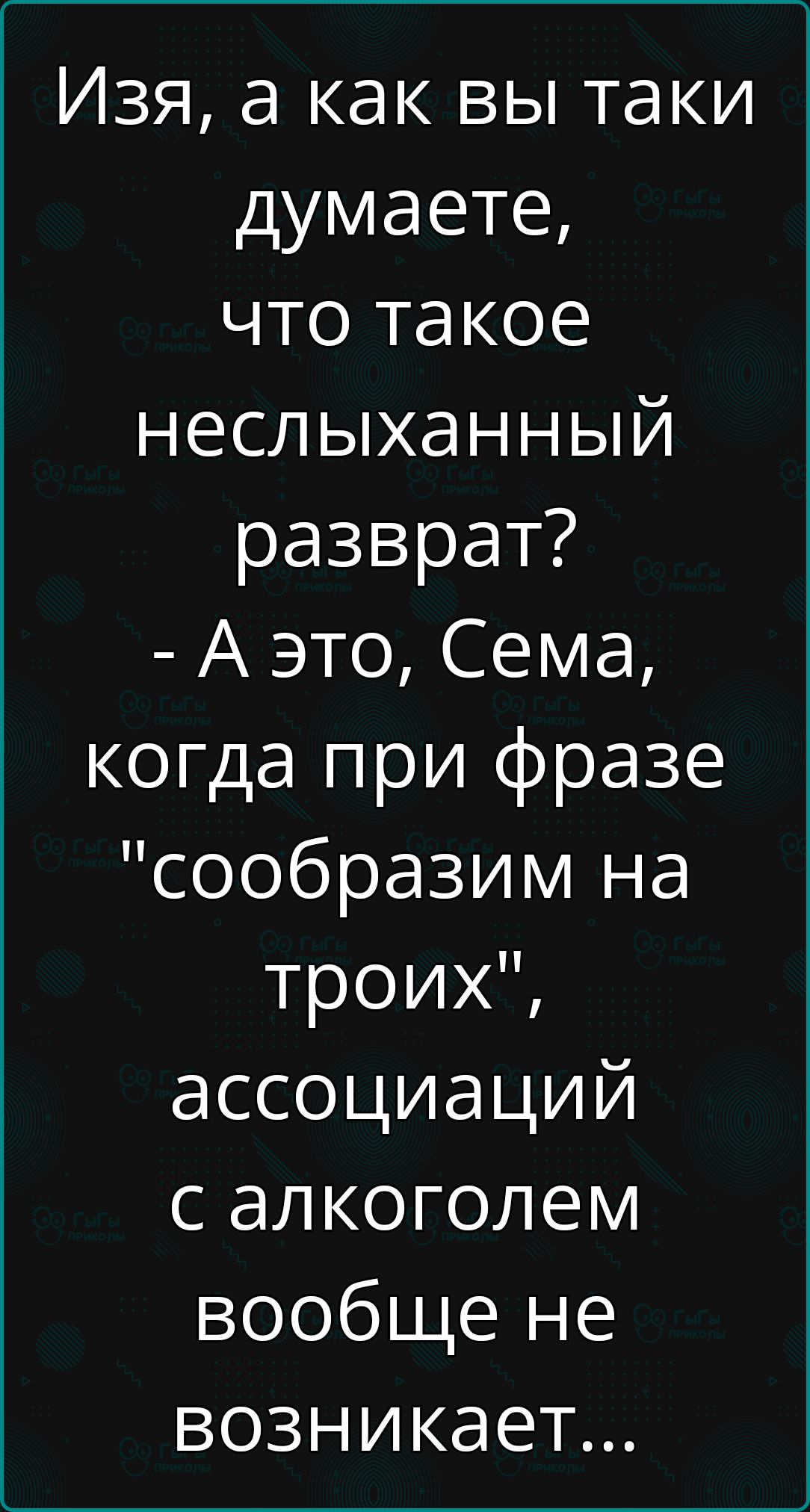 Изя а как вы таки думаете что такое неслыханный разврат Аэто Сема когда при фразе сообразим на троих ассоциаций с алкоголем вообще не возникает