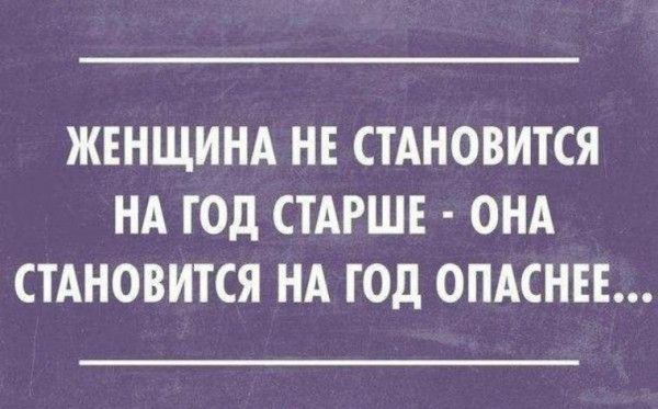 ЖЕНЩИНА НЕ СТАНОВИТСЯ НА ГОД СТАРШЕ ОНА СТАНОВИТСЯ НА ГОД ОПАСНЕ