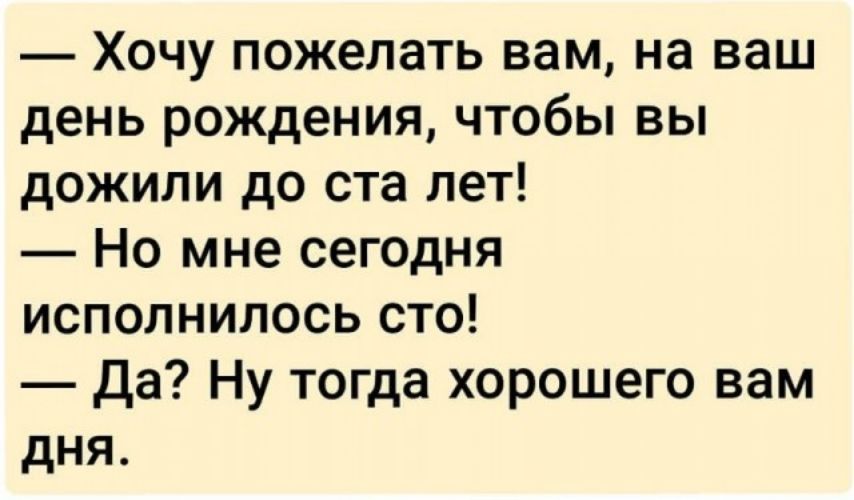 Хочу пожелать вам на ваш день рождения чтобы вы дожили до ста лет Но мне сегодня исполнилось сто Да Ну тогда хорошего вам дня