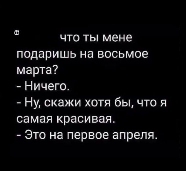 ы что ты мене подаришь на восьмое марта Ничего Ну скажи хотя бы что я самая красивая Это на первое апреля