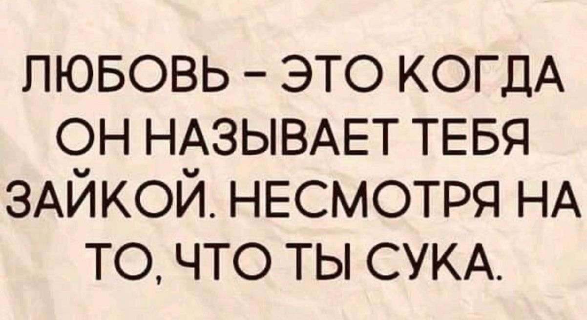 ЛЮБОВЬ ЭТО КОГДА ОН НАЗЫВАЕТ ТЕБЯ ЗАЙКОЙ НЕСМОТРЯ НА ТОЧТО ТЫ СУКА