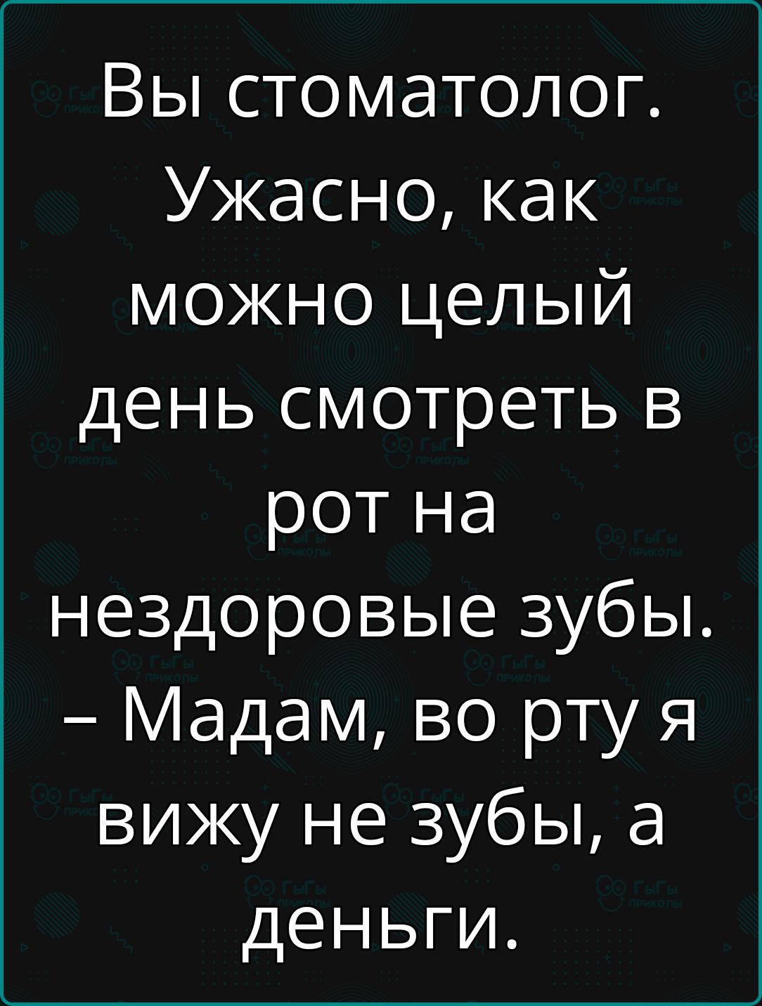 Вы стоматолог Ужасно как можно целый день смотреть в рот на нездоровые зубы Мадам во рту я вижу не зубы а деньги