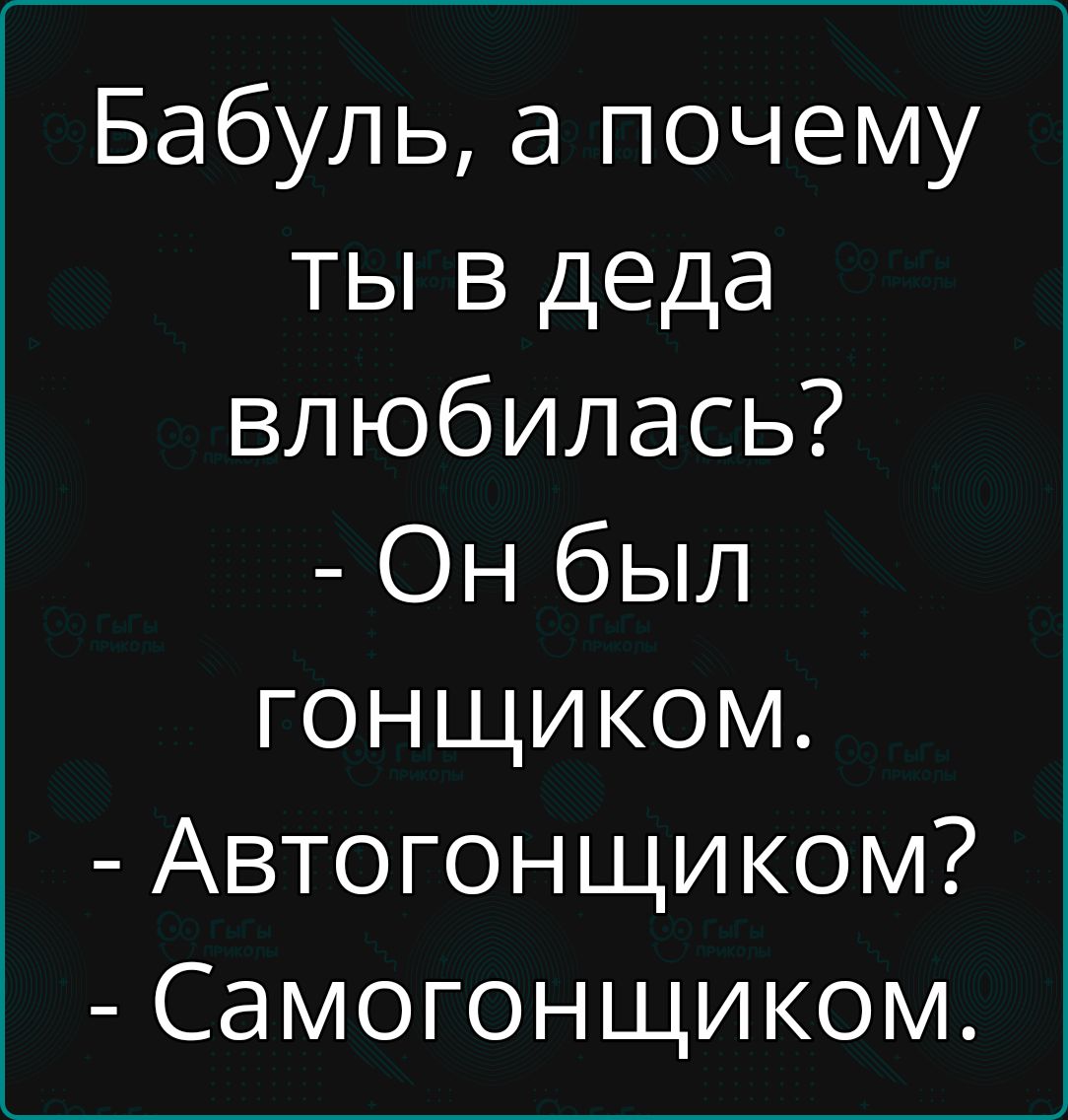 Бабуль а почему ты в деда влюбилась Он был гоНЩИКОМм Автогонщиком Самогонщиком