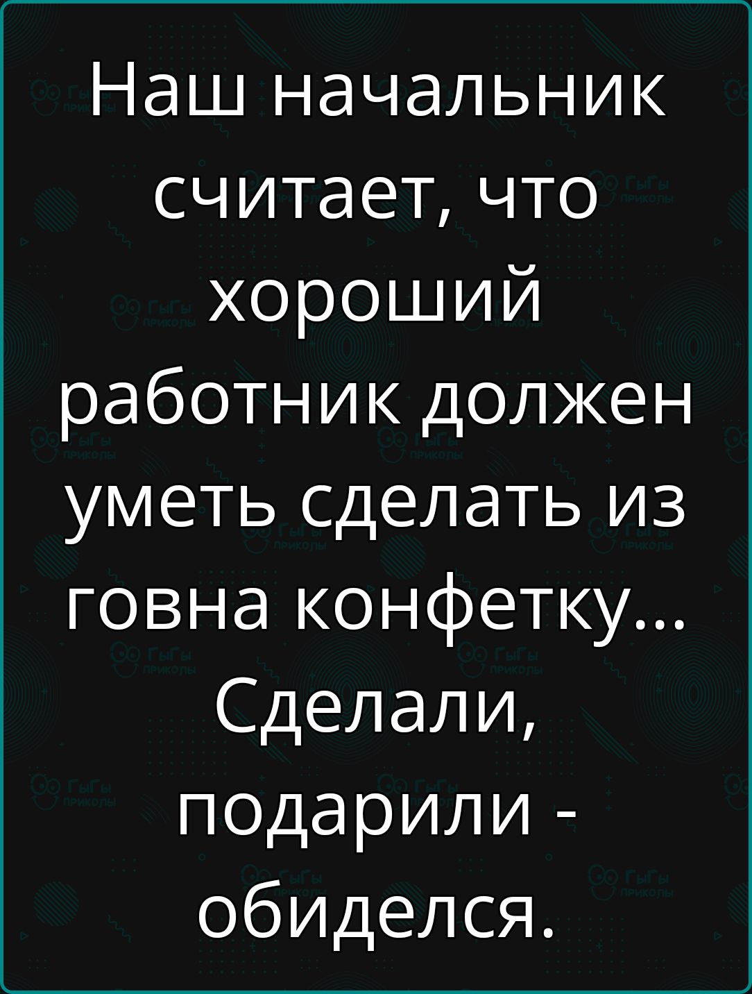 Наш начальник считает что хороший работник должен уметь сделать из говна конфетку Сделали подарили обиделся