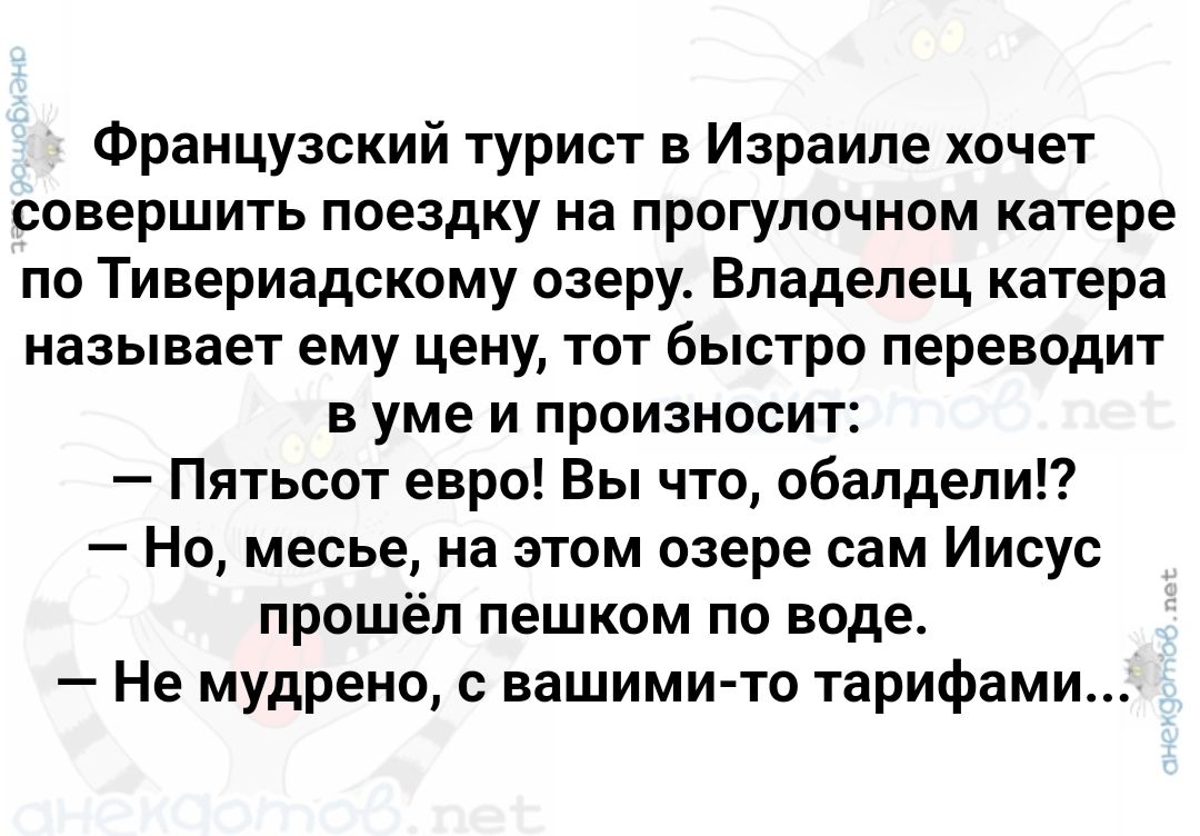 Французский турист в Израиле хочет совершить поездку на прогулочном катере по Тивериадскому озеру Владелец катера называет ему цену тот быстро переводит вуме и произносит Пятьсот евро Вы что обалдели Но месье на этом озере сам Иисус прошёл пешком по воде Не мудрено с вашими то тарифами