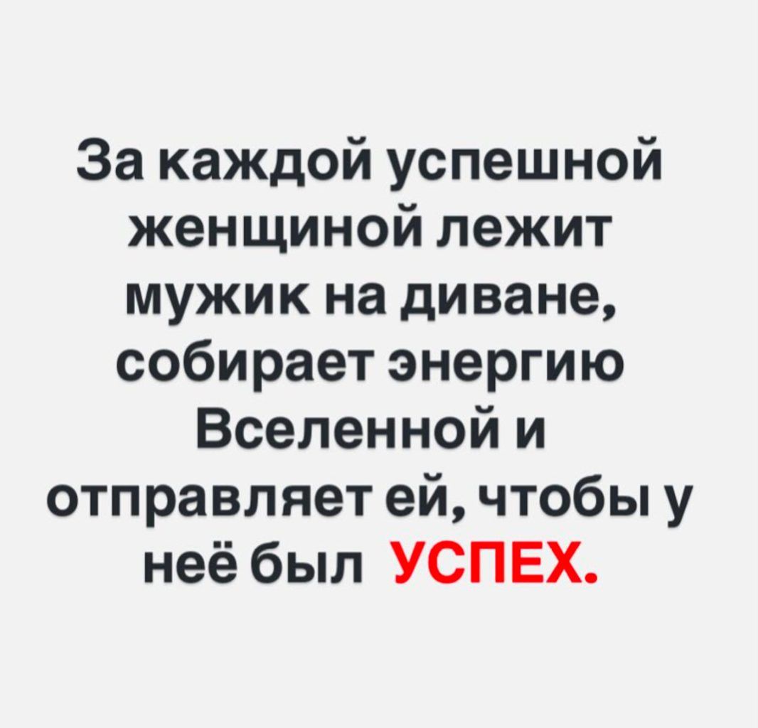 За каждой успешной женщиной лежит мужик на диване собирает энергию Вселенной и отправляет ей чтобы у неёбыл УСПЕХ