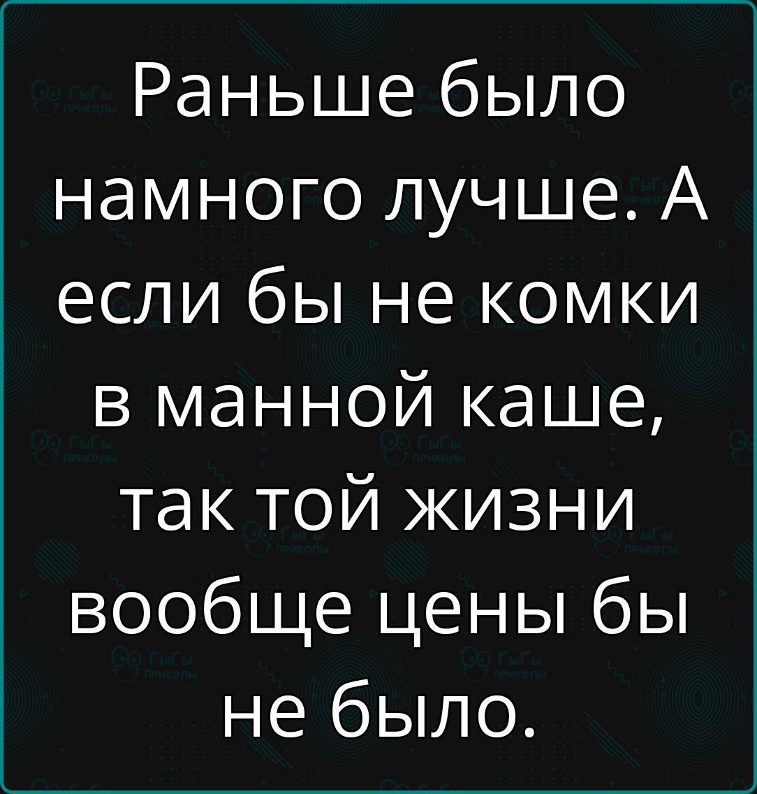 Раньше было намного лучше А если бы не комки в манной каше так той жизни вообще цены бы не было