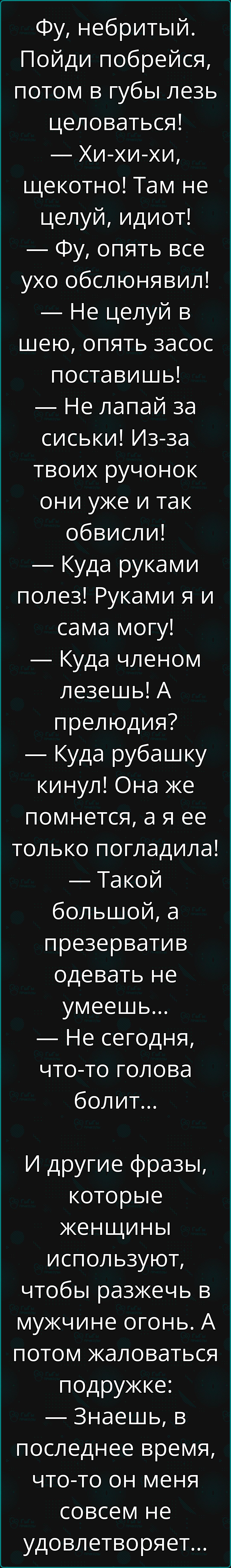 Фу небритый Пойди побрейся потом в губы лезь целоваться Хи хи хи щекотно Там не целуй идиот Фу опять все ухо обслюнявил Не целуй в шею опять засос поставишь Не лапай за сиськи Из за твоих ручонок они уже и так обвисли Куда руками полез Руками я и сама могу Куда членом лезешь А прелюдия Куда рубашку кинул Она же помнется а я ее только погладила Тако