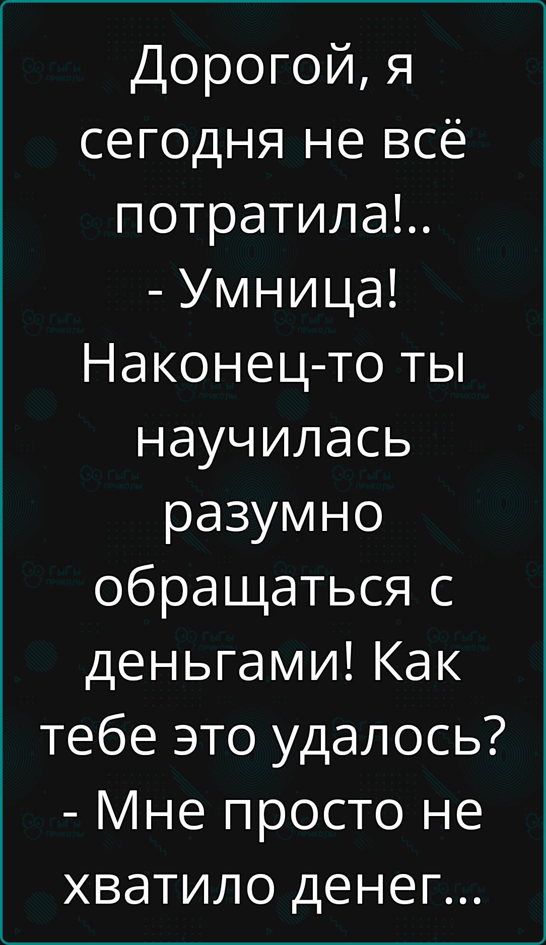 Дорогой я сегодня не всё потратила Умница Наконец то ты научилась разумно обращаться с деньгами Как тебе это удалось Мне просто не хватило денег