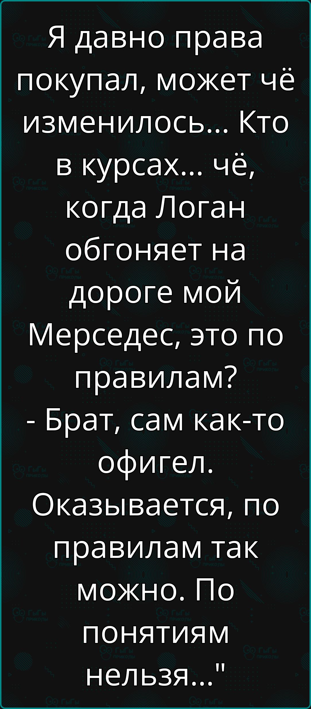 Я давно права покупал может чё изменилось Кто в курсах чё когда Логан обгоняет на дороге мой Мерседес это по правилам Брат сам как то офигел Оказывается по правилам так можно По ПОНЯТИЯМ нельзя