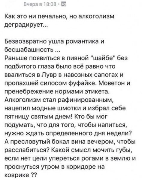 Вчера в 1808 Как это ни печально но алкоголизм деградирует Безвозвратно ушла романтика и бесшабашность Раньше появиться в пивной шайбе без подбитого глаза было всё равно что ввалиться в Лувр в навозных сапогах и пропахшей силосом фуфайке Моветон и пренебрежение нормами этикета Алкоголизм стал рафинированным нацепил модные шмотки и избрал себе пятни