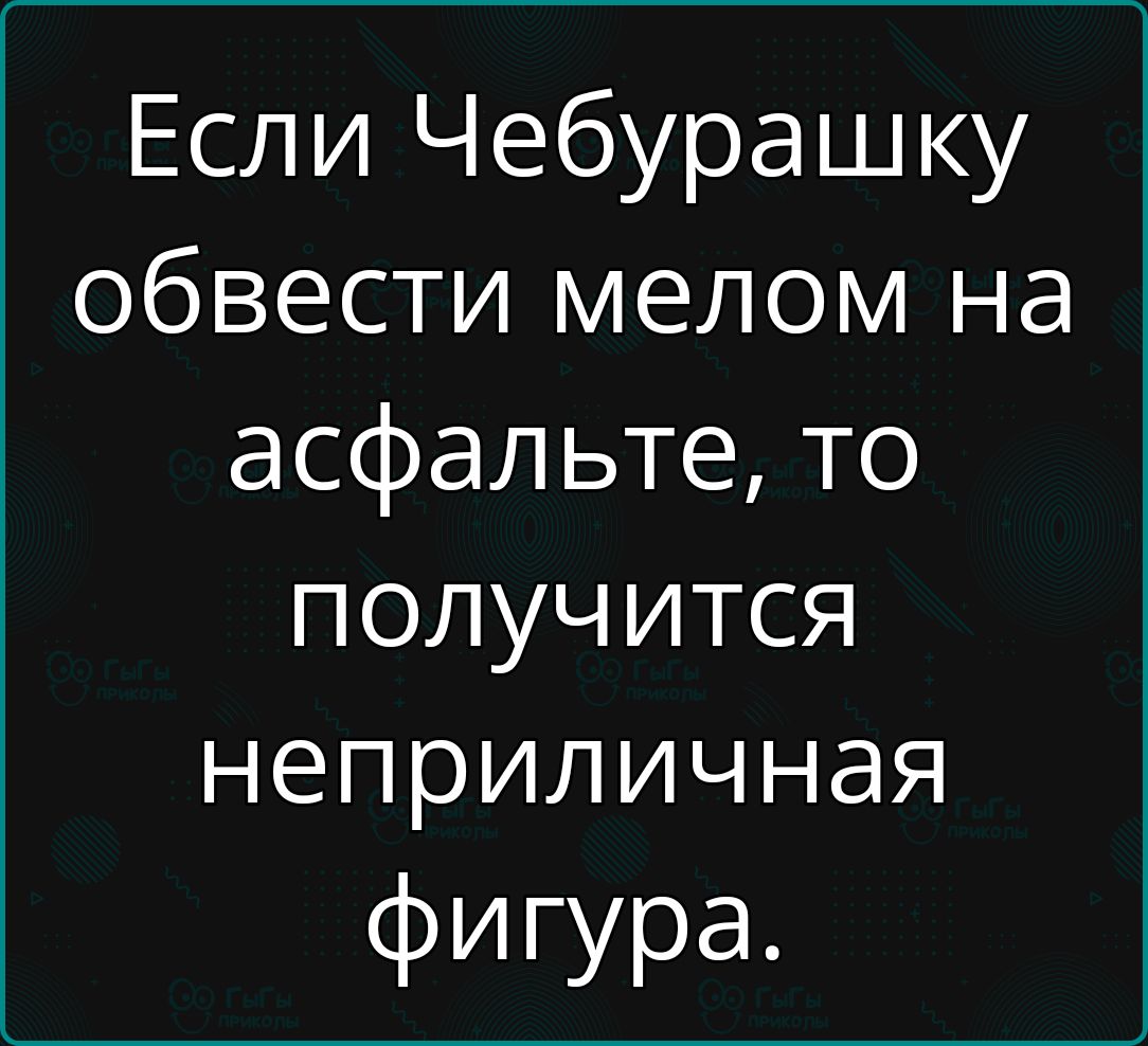 Если Чебурашку обвести мелом на асфальте то получится неприличная фигура